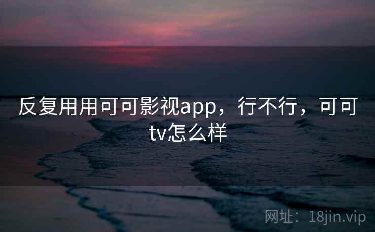 反复用用可可影视app，行不行，可可tv怎么样