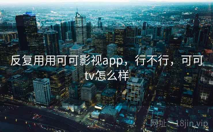 反复用用可可影视app,行不行,可可tv怎么样 反复用用可可影视app,行不行,可可tv怎么样