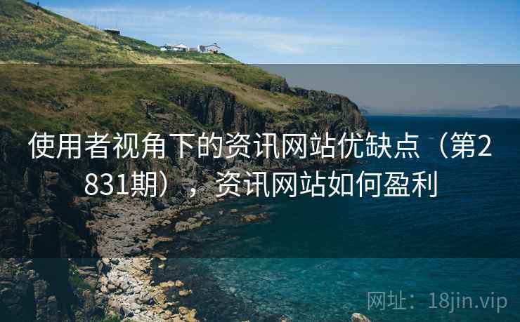 使用者视角下的资讯网站优缺点(第2831期),资讯网站如何盈利 使用者视角下的资讯网站优缺点(第2831期),资讯网站如何盈利