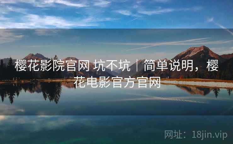 樱花影院官网 坑不坑|简单说明,樱花电影官方官网 樱花影院官网 坑不坑|简单说明,樱花电影官方官网