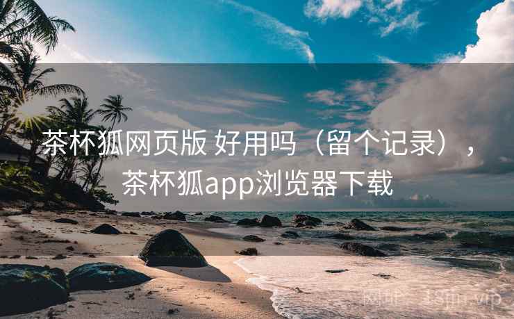 茶杯狐网页版 好用吗(留个记录),茶杯狐app浏览器下载 茶杯狐网页版 好用吗(留个记录),茶杯狐app浏览器下载