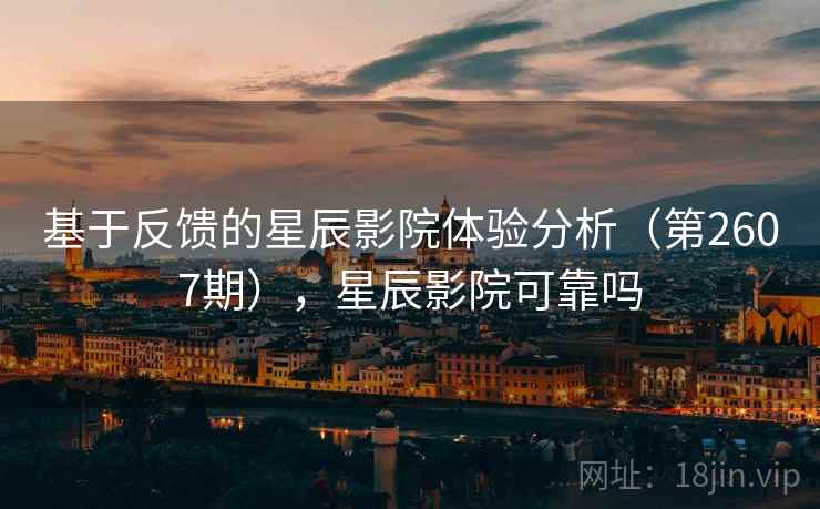基于反馈的星辰影院体验分析（第2607期），星辰影院可靠吗
