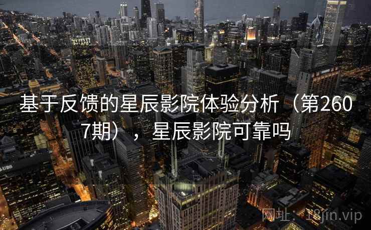 基于反馈的星辰影院体验分析(第2607期),星辰影院可靠吗 基于反馈的星辰影院体验分析(第2607期),星辰影院可靠吗