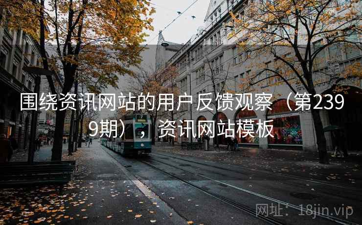 围绕资讯网站的用户反馈观察(第2399期),资讯网站模板 围绕资讯网站的用户反馈观察(第2399期),资讯网站模板