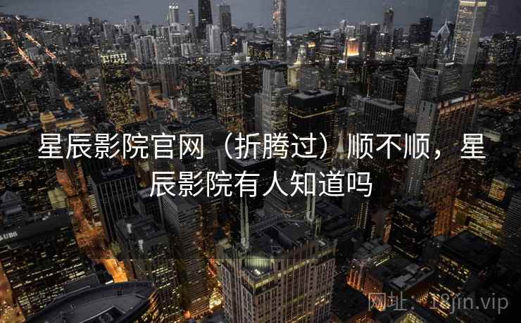 星辰影院官网(折腾过)顺不顺,星辰影院有人知道吗 星辰影院官网(折腾过)顺不顺,星辰影院有人知道吗