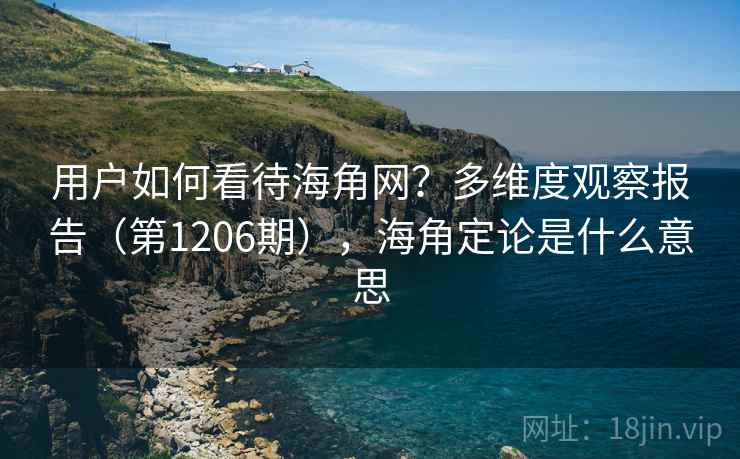 用户如何看待海角网?多维度观察报告(第1206期),海角定论是什么意思 用户如何看待海角网?多维度观察报告(第1206期),海角定论是什么意思