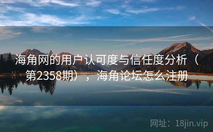 海角网的用户认可度与信任度分析(第2358期),海角论坛怎么注册 海角网的用户认可度与信任度分析(第2358期),海角论坛怎么注册