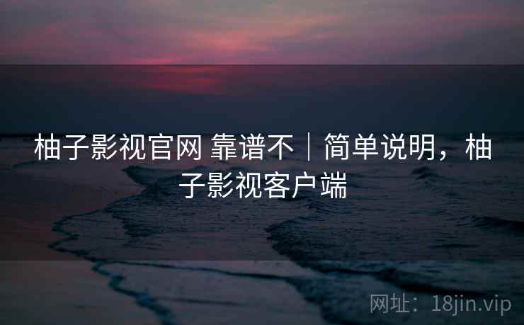 柚子影视官网 靠谱不|简单说明,柚子影视客户端 柚子影视官网 靠谱不|简单说明,柚子影视客户端