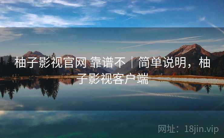 柚子影视官网 靠谱不|简单说明,柚子影视客户端 柚子影视官网 靠谱不|简单说明,柚子影视客户端