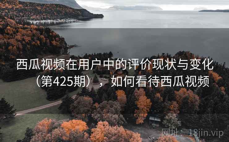 西瓜视频在用户中的评价现状与变化(第425期),如何看待西瓜视频 西瓜视频在用户中的评价现状与变化(第425期),如何看待西瓜视频