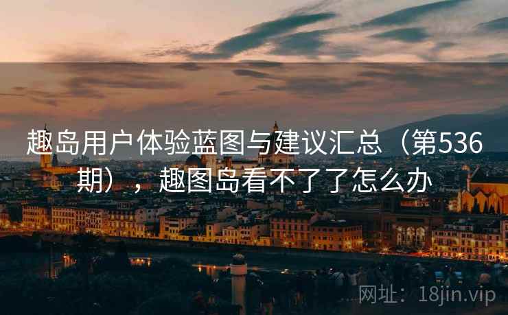 趣岛用户体验蓝图与建议汇总(第536期),趣图岛看不了了怎么办 趣岛用户体验蓝图与建议汇总(第536期),趣图岛看不了了怎么办