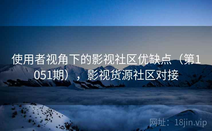 使用者视角下的影视社区优缺点(第1051期),影视货源社区对接 使用者视角下的影视社区优缺点(第1051期),影视货源社区对接