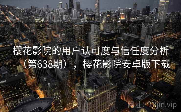 樱花影院的用户认可度与信任度分析（第638期），樱花影院安卓版下载
