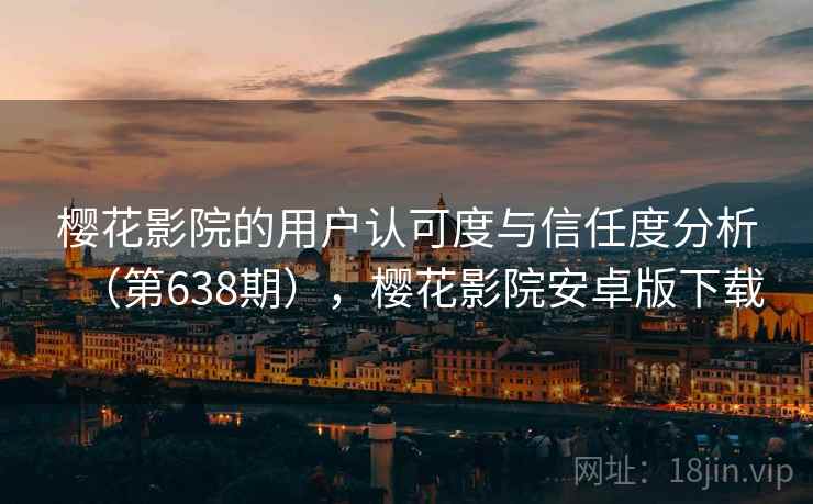 樱花影院的用户认可度与信任度分析（第638期），樱花影院安卓版下载
