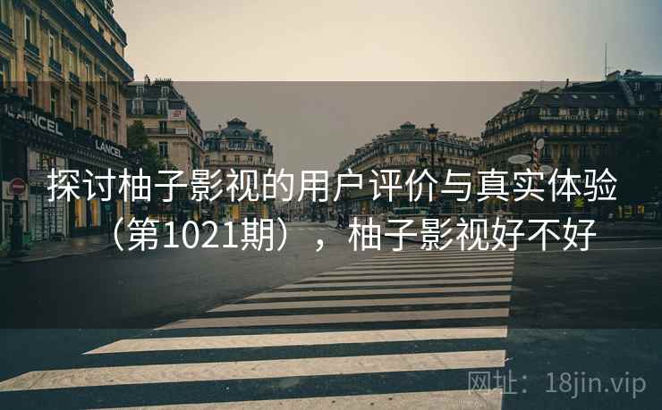 探讨柚子影视的用户评价与真实体验（第1021期），柚子影视好不好