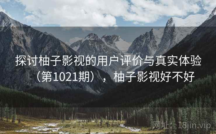 探讨柚子影视的用户评价与真实体验（第1021期），柚子影视好不好