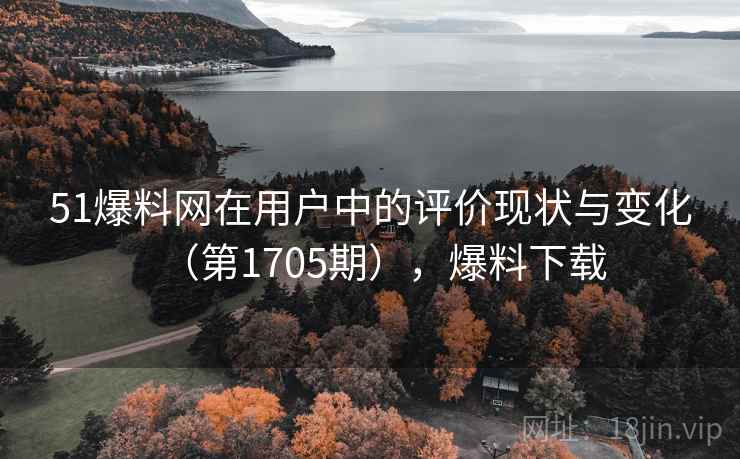 51爆料网在用户中的评价现状与变化（第1705期），爆料下载