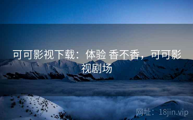 可可影视下载：体验 香不香，可可影视剧场