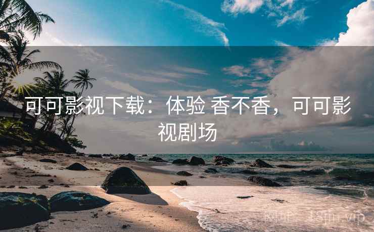 可可影视下载:体验 香不香,可可影视剧场 可可影视下载:体验 香不香,可可影视剧场