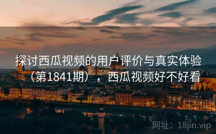 探讨西瓜视频的用户评价与真实体验（第1841期），西瓜视频好不好看