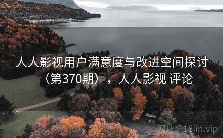 人人影视用户满意度与改进空间探讨(第370期),人人影视 评论 人人影视用户满意度与改进空间探讨(第370期),人人影视 评论