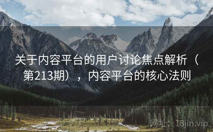 关于内容平台的用户讨论焦点解析（第213期），内容平台的核心法则