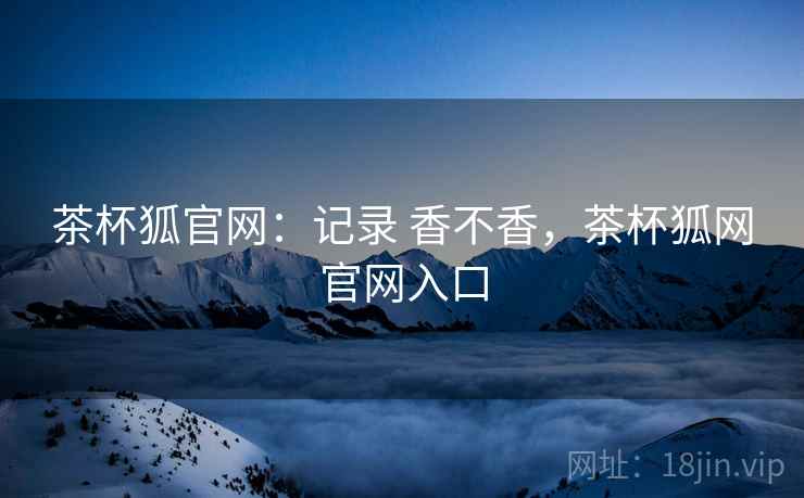 茶杯狐官网：记录 香不香，茶杯狐网官网入口