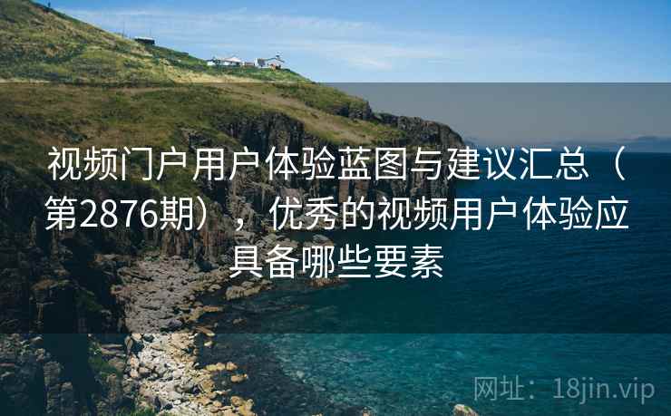 视频门户用户体验蓝图与建议汇总（第2876期），优秀的视频用户体验应具备哪些要素