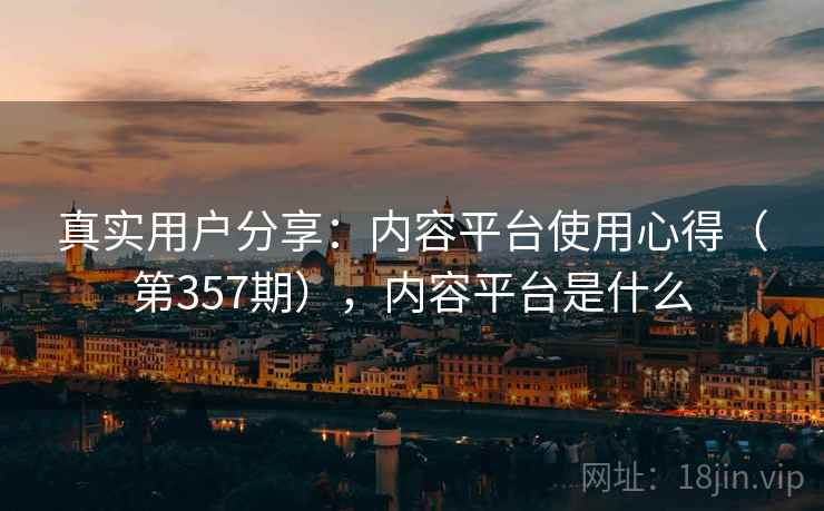 真实用户分享：内容平台使用心得（第357期），内容平台是什么
