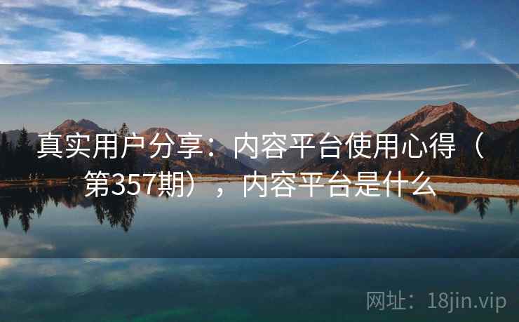 真实用户分享：内容平台使用心得（第357期），内容平台是什么