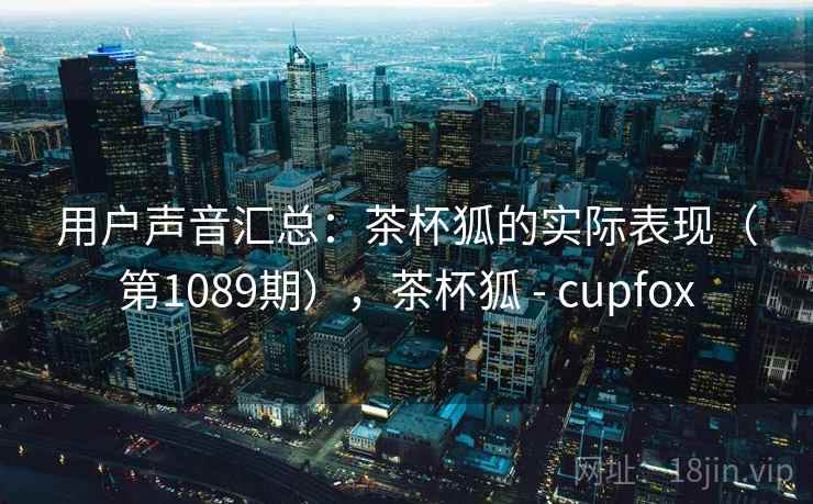 用户声音汇总：茶杯狐的实际表现（第1089期），茶杯狐 - cupfox