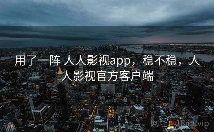 用了一阵 人人影视app，稳不稳，人人影视官方客户端