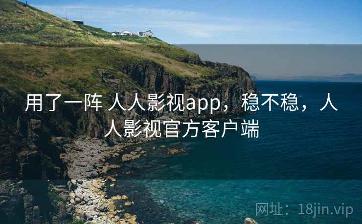 用了一阵 人人影视app，稳不稳，人人影视官方客户端