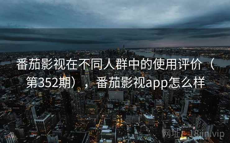 番茄影视在不同人群中的使用评价（第352期），番茄影视app怎么样