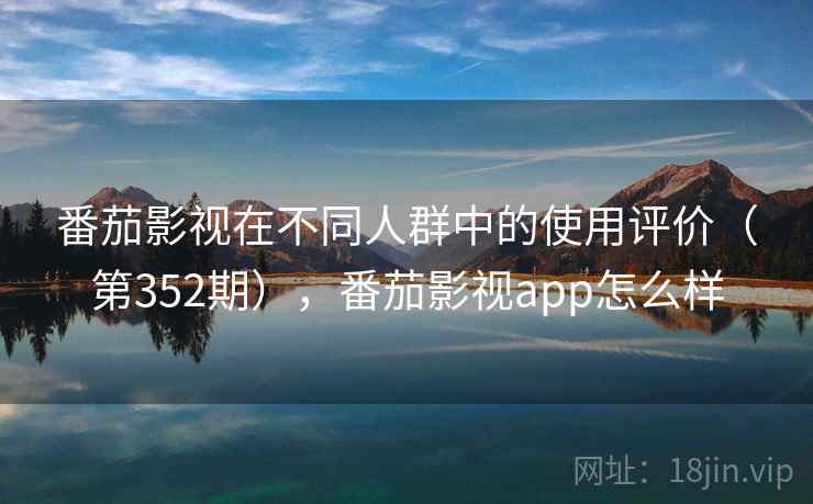 番茄影视在不同人群中的使用评价（第352期），番茄影视app怎么样