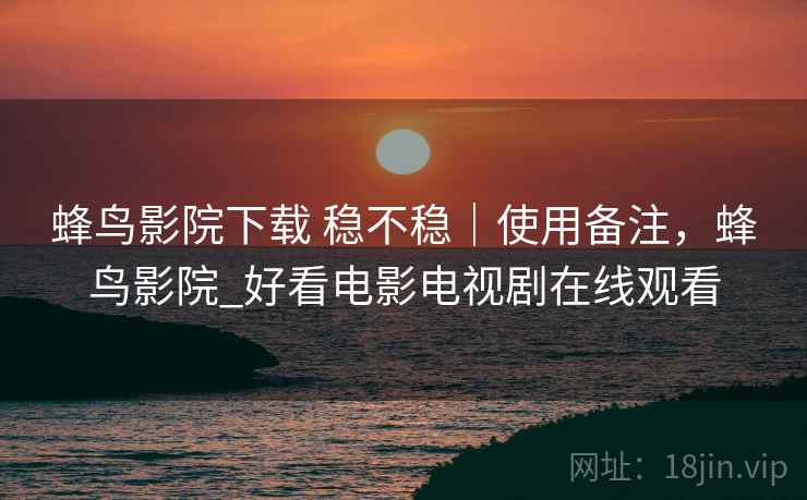 蜂鸟影院下载 稳不稳｜使用备注，蜂鸟影院_好看电影电视剧在线观看