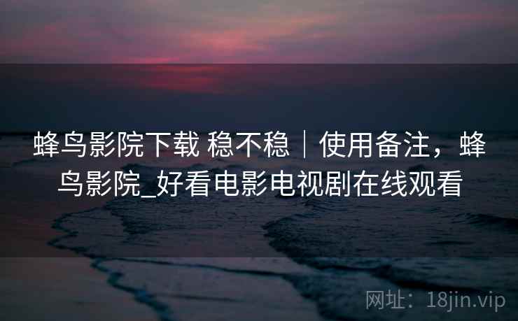 蜂鸟影院下载 稳不稳|使用备注,蜂鸟影院_好看电影电视剧在线观看 蜂鸟影院下载 稳不稳|使用备注,蜂鸟影院_好看电影电视剧在线观看