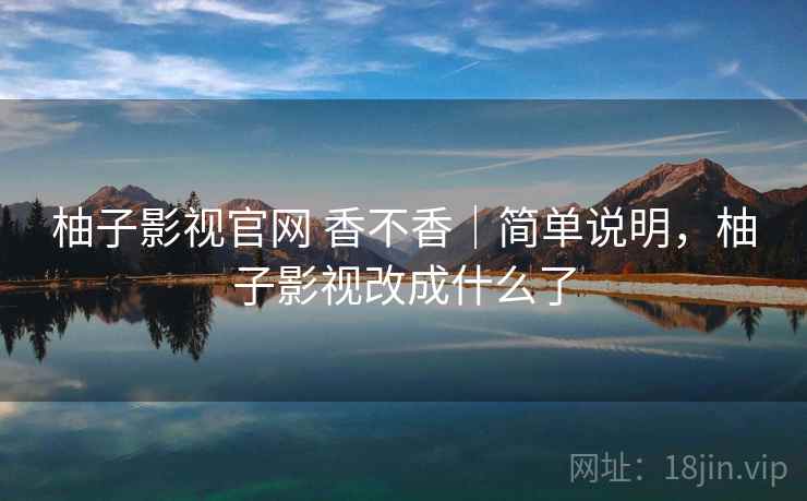 柚子影视官网 香不香｜简单说明，柚子影视改成什么了