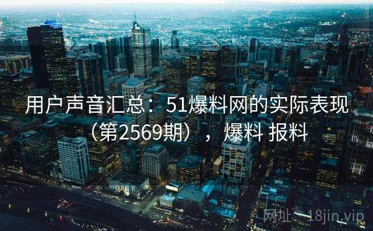 用户声音汇总:51爆料网的实际表现(第2569期),爆料 报料 用户声音汇总:51爆料网的实际表现(第2569期),爆料 报料