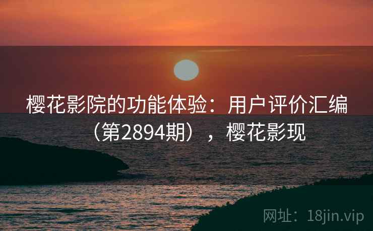 樱花影院的功能体验：用户评价汇编（第2894期），樱花影现