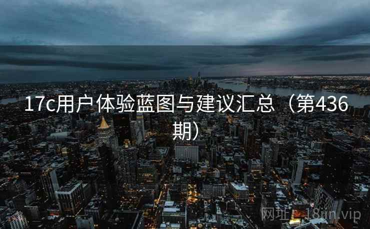 17c用户体验蓝图与建议汇总(第436期) 17c用户体验蓝图与建议汇总(第436期)