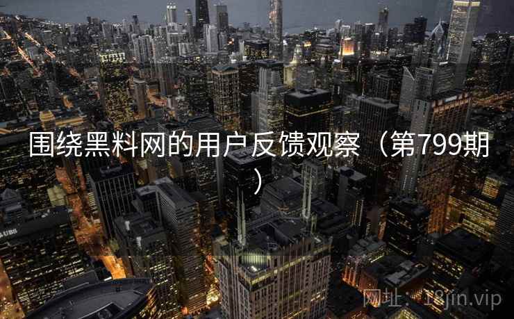 围绕黑料网的用户反馈观察（第799期）
