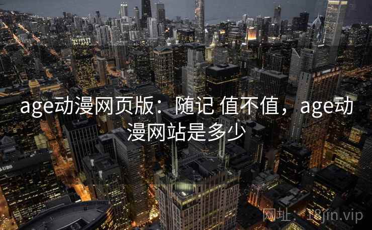 age动漫网页版：随记 值不值，age动漫网站是多少