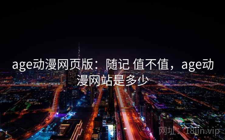 age动漫网页版：随记 值不值，age动漫网站是多少