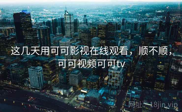 这几天用可可影视在线观看，顺不顺，可可视频可可tv