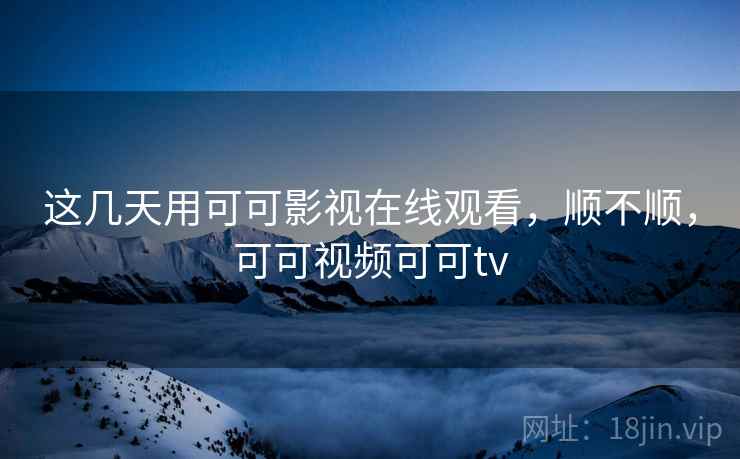 这几天用可可影视在线观看，顺不顺，可可视频可可tv