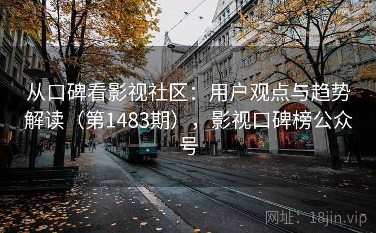 从口碑看影视社区:用户观点与趋势解读(第1483期),影视口碑榜公众号 从口碑看影视社区:用户观点与趋势解读(第1483期),影视口碑榜公众号