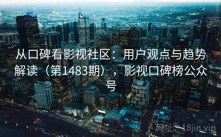 从口碑看影视社区:用户观点与趋势解读(第1483期),影视口碑榜公众号 从口碑看影视社区:用户观点与趋势解读(第1483期),影视口碑榜公众号