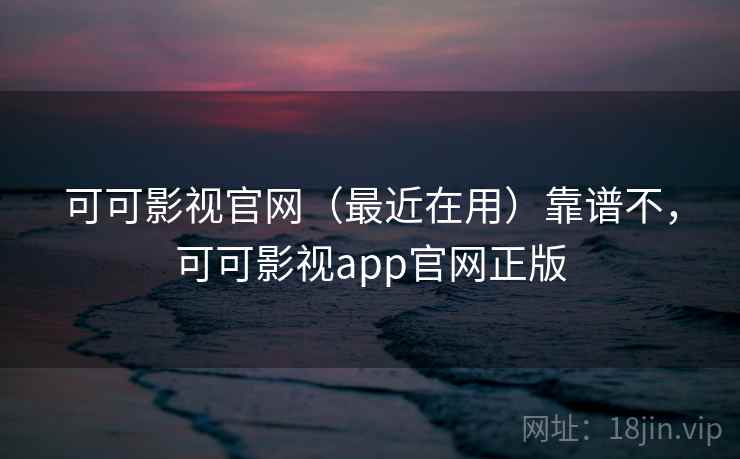 可可影视官网(最近在用)靠谱不,可可影视app官网正版 可可影视官网(最近在用)靠谱不,可可影视app官网正版