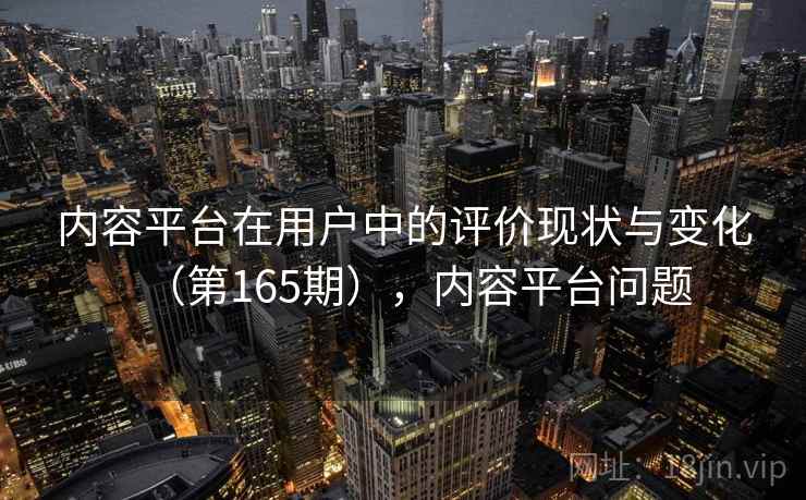内容平台在用户中的评价现状与变化(第165期),内容平台问题 内容平台在用户中的评价现状与变化(第165期),内容平台问题